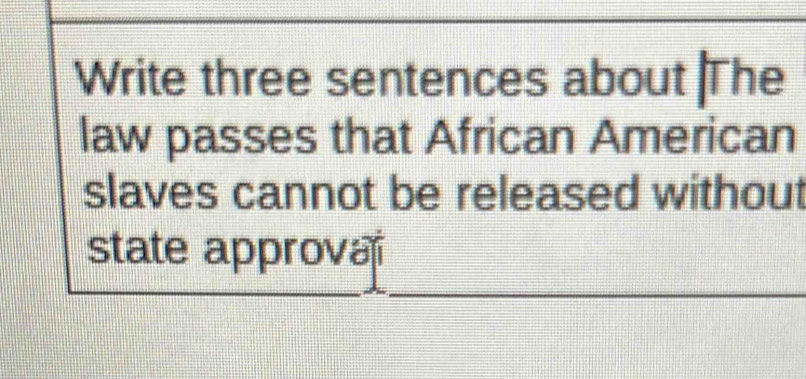 Write three sentences about |The 
law passes that African American 
slaves cannot be released without 
state approva