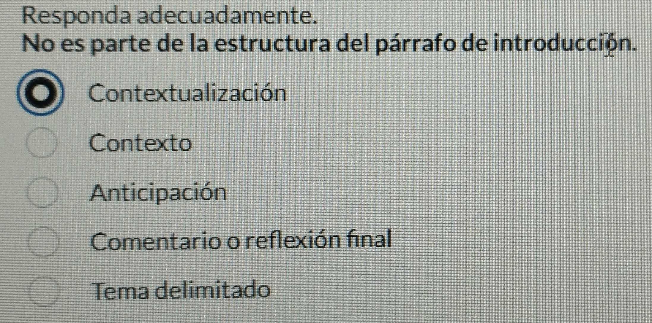 Responda adecuadamente.
No es parte de la estructura del párrafo de introducción.
Contextualización
Contexto
Anticipación
Comentario o reflexión final
Tema delimitado