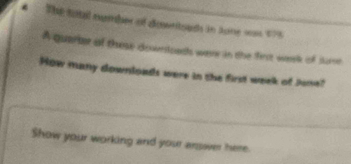 The total number of dowritouds in Jone ws 178
A quarter of these downtoeds were in the first week of sume 
How many downloads were in the first week of June? 
Show your working and your answer here.