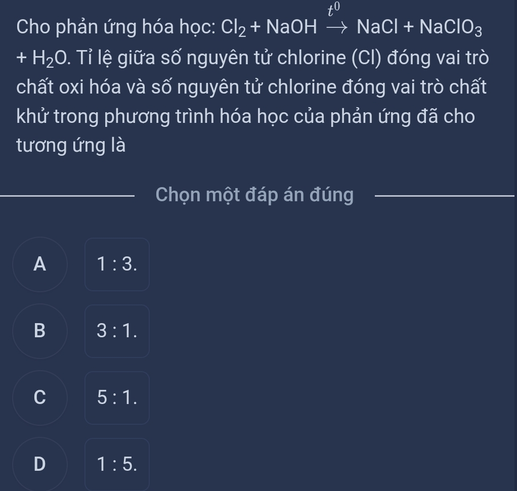 to
Cho phản ứng hóa học: Cl_2+NaOHto NaCl+NaClO_3
+H_2O. Tỉ lệ giữa số nguyên tử chlorine (Cl) đóng vai trò
chất oxi hóa và số nguyên tử chlorine đóng vai trò chất
khử trong phương trình hóa học của phản ứng đã cho
tương ứng là
Chọn một đáp án đúng
A 1:3.
B 3:1.
C 5:1.
D 1:5.