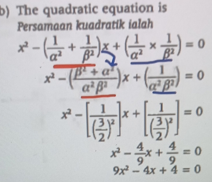 The quadratic equation is
Persamaan kuadratik ialah
x^2-( 1/alpha^2 + 1/beta^2 )x+( 1/alpha^2 *  1/beta^2 )=0
x^2-( (beta^2+alpha^2)/alpha^2beta^2 )x+( 1/alpha^2beta^2 )=0
x^2-[frac 1( 3/2 )^2]x+[frac 1( 3/2 )^2]=0
x^2- 4/9 x+ 4/9 =0
9x^2-4x+4=0