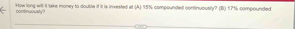 How long will it take money to double if it is invested at (A) 15% compounded continuously? (B) 17% compounded 
continuously?