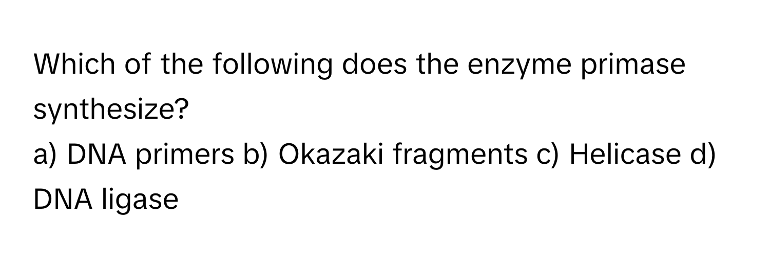 Which of the following does the enzyme primase synthesize?

a) DNA primers b) Okazaki fragments c) Helicase d) DNA ligase