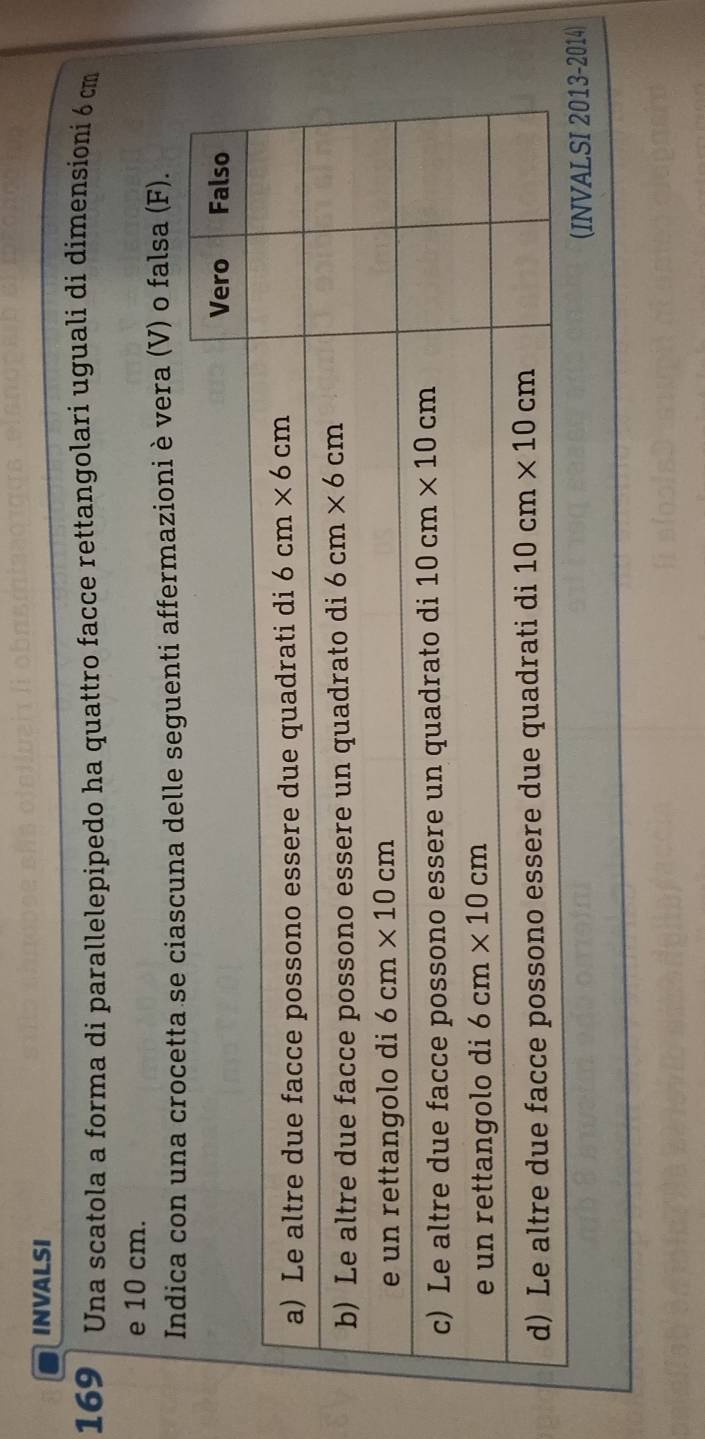 INVALSI
169 Una scatola a forma di parallelepipedo ha quattro facce rettangolari uguali di dimensioni 6 cm
e 10 cm.
Indica con una crocetta se ciascuna delle seguenti affermazioni è vera (V) o falsa (F).