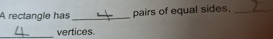 A rectangle has _pairs of equal sides,_ 
_vertices.