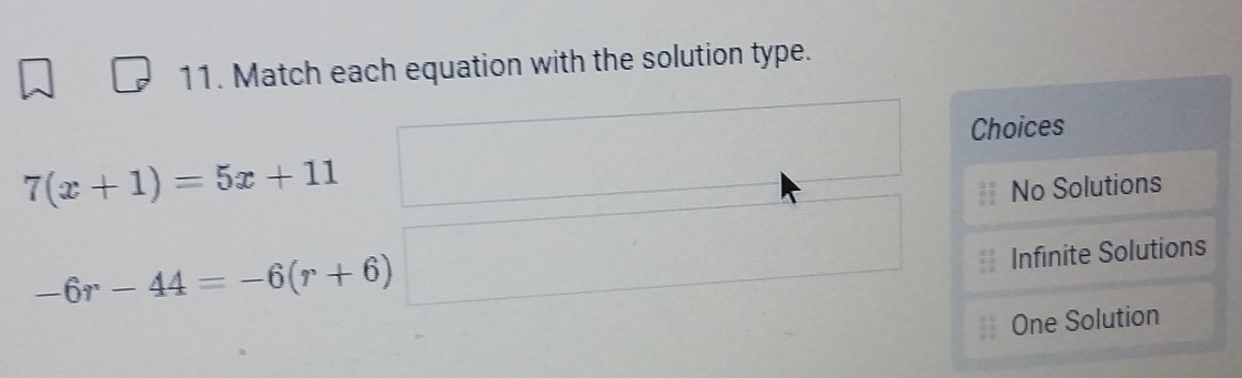 Match each equation with the solution type.
Choices
7(x+1)=5x+11
No Solutions
-6r-44=-6(r+6)
Infinite Solutions
One Solution