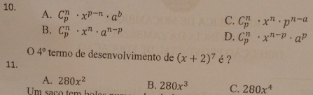 A. C_p^(n· x^p-n)· a^b
C. C_p^(n· x^n)· p^(n-a)
B. C_p^(n· x^n)· a^(n-p)
D. C_p^(n· x^n-p)· a^p
0 4° termo de desenvolvimento de (x+2)^7
11. é ?
A. 280x^2 B. 280x^3 C. 280x^4