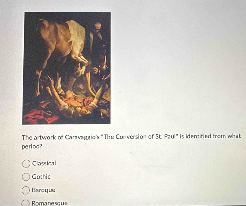 The artwork of Caravaggio's "The Conversion of St. Paul" is identified from what
period?
Classical
Gothic
Baroque
Romanesque