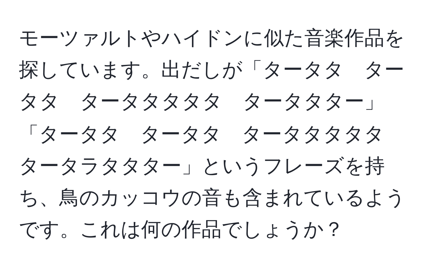 モーツァルトやハイドンに似た音楽作品を探しています。出だしが「タータタ　タータタ　タータタタタタ　タータタター」「タータタ　タータタ　タータタタタタ　タータラタタター」というフレーズを持ち、鳥のカッコウの音も含まれているようです。これは何の作品でしょうか？