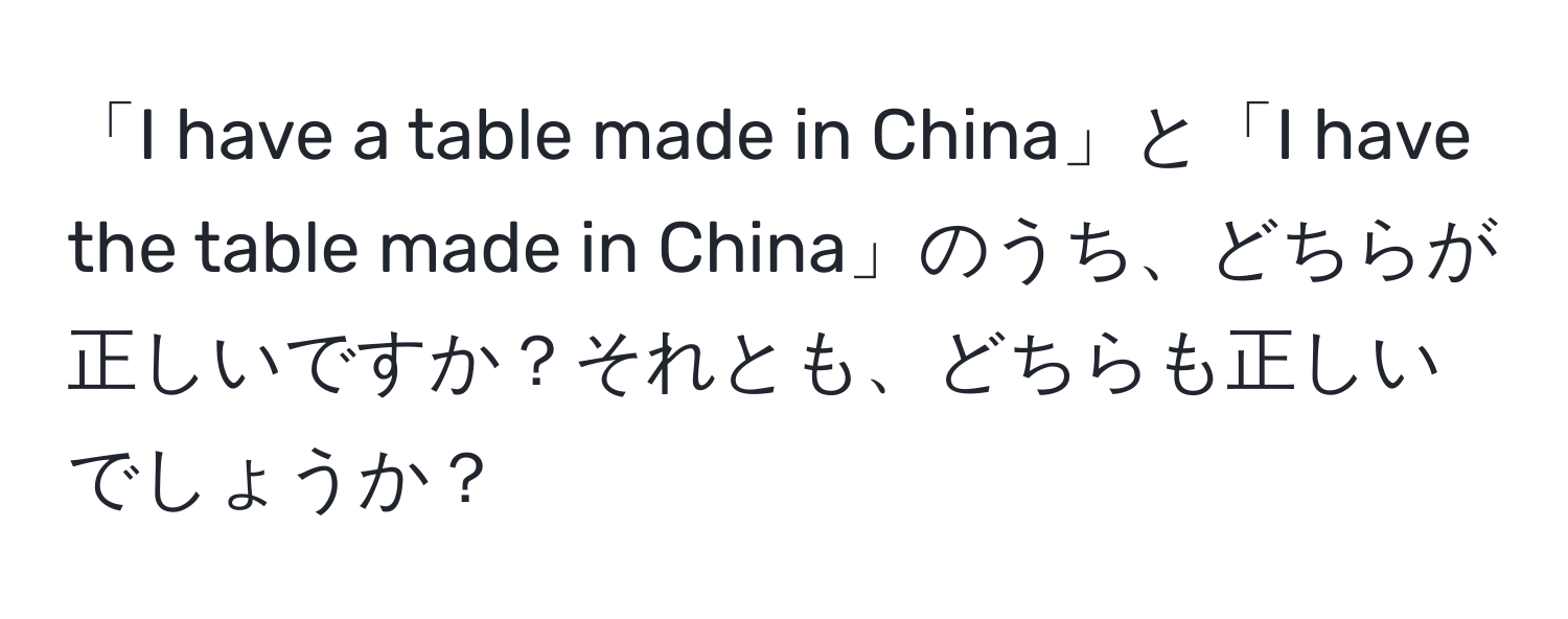 「I have a table made in China」と「I have the table made in China」のうち、どちらが正しいですか？それとも、どちらも正しいでしょうか？