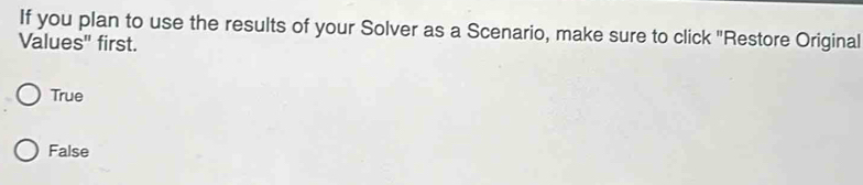 If you plan to use the results of your Solver as a Scenario, make sure to click "Restore Original
Values" first.
True
False