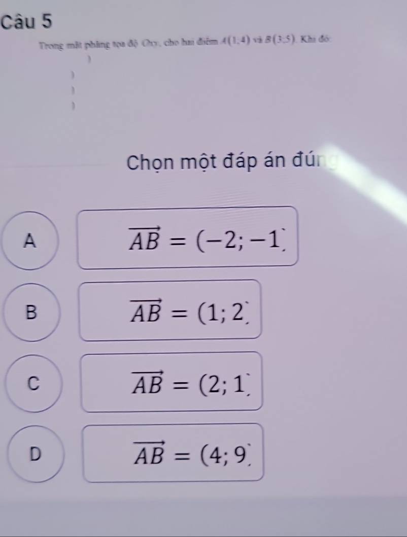 Trong mặt phing tọa độ Chy, cho hai điểm A(1,4) B(3,5) Khi đóc
)
1
Chọn một đáp án đún
A
vector AB=(-2;-1)
B
vector AB=(1;2)
C
vector AB=(2;1)
D
vector AB=(4;9)