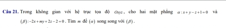 Trong không gian với hệ trục tọa độ Oxyz , cho hai mặt phăng alpha :x+y-z+1=0 và
(β): -2x+my+2z-2=0. Tìm m đề (α) song song với (β) .