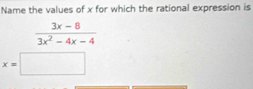 Name the values of x for which the rational expression is
 (3x-8)/3x^2-4x-4 
x=□