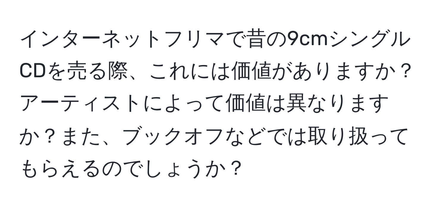 インターネットフリマで昔の9cmシングルCDを売る際、これには価値がありますか？アーティストによって価値は異なりますか？また、ブックオフなどでは取り扱ってもらえるのでしょうか？