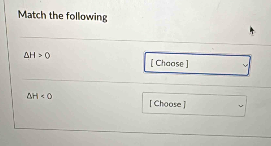Match the following
△ H>0
[ Choose ]
△ H<0</tex> 
[ Choose ]