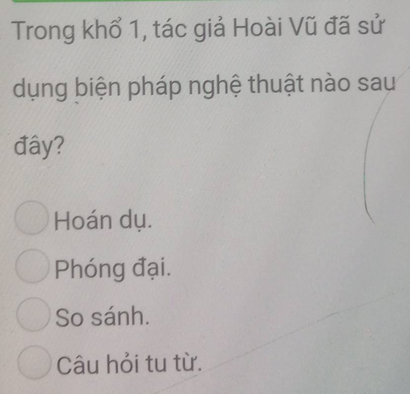 Trong khổ 1, tác giả Hoài Vũ đã sử
dụng biện pháp nghệ thuật nào sau
đây?
Hoán dụ.
Phóng đại.
So sánh.
Câu hỏi tu từ.