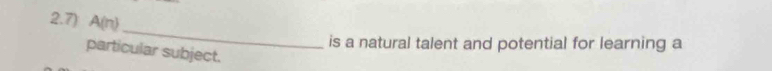 2.7) A(n) 
_ 
is a natural talent and potential for learning a 
particular subject.