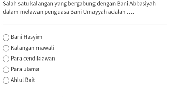 Salah satu kalangan yang bergabung dengan Bani Abbasiyah
dalam melawan penguasa Bani Umayyah adalah …...
Bani Hasyim
Kalangan mawali
Para cendikiawan
Para ulama
Ahlul Bait