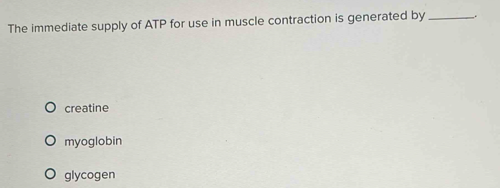 The immediate supply of ATP for use in muscle contraction is generated by _.
creatine
myoglobin
glycogen