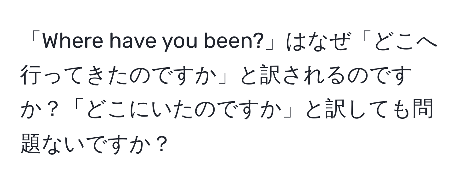 「Where have you been?」はなぜ「どこへ行ってきたのですか」と訳されるのですか？「どこにいたのですか」と訳しても問題ないですか？