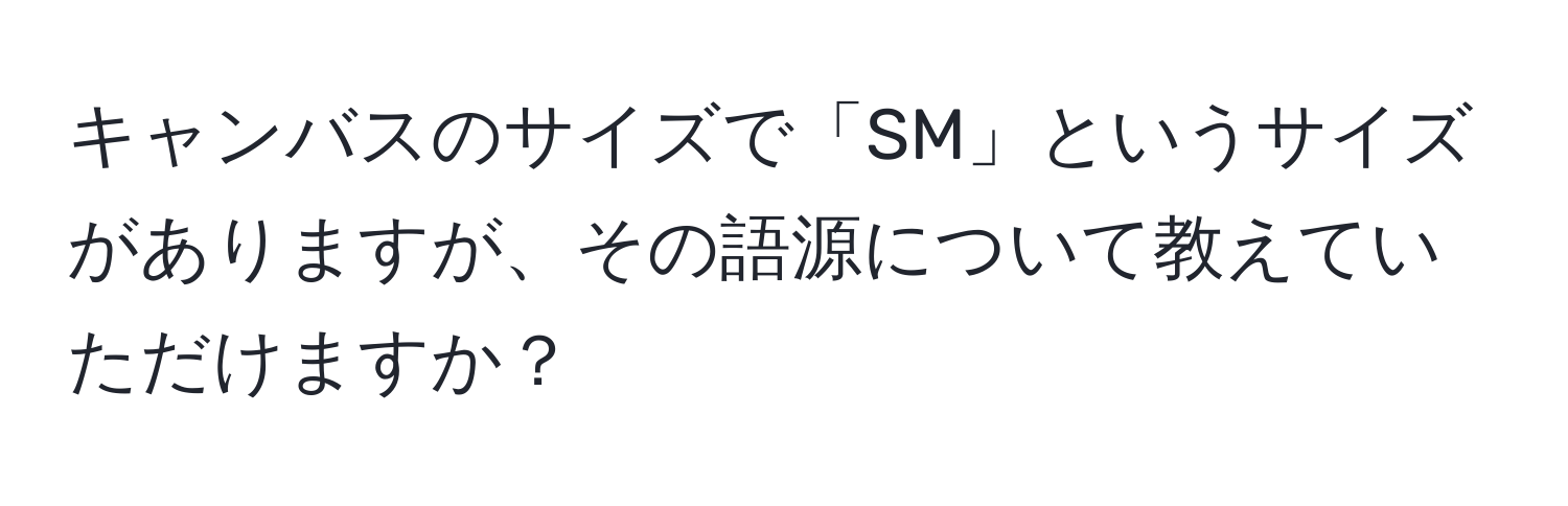 キャンバスのサイズで「SM」というサイズがありますが、その語源について教えていただけますか？