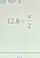 ve for X.
12.8= x/2 