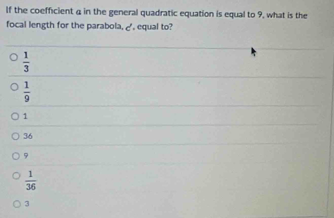 If the coefficient a in the general quadratic equation is equal to 9, what is the
focal length for the parabola,, equal to?
 1/3 
 1/9 
1
36
9
 1/36 
3