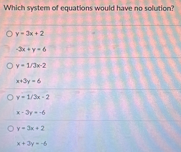 Which system of equations would have no solution?
y=3x+2
-3x+y=6
y=1/3x-2
x+3y=6
y=1/3x-2
x-3y=-6
y=3x+2
x+3y=-6