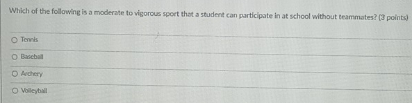 Which of the following is a moderate to vigorous sport that a student can participate in at school without teammates? (3 points)
Tennis
Baseball
Archery
Volleyball