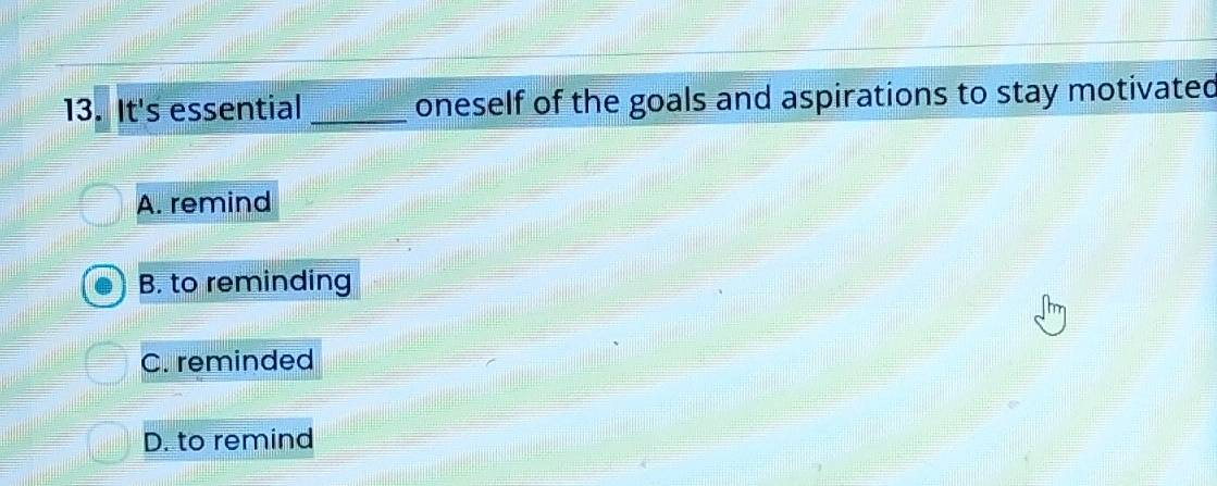 It's essential _oneself of the goals and aspirations to stay motivated
A. remind
B. to reminding
C. reminded
D. to remind