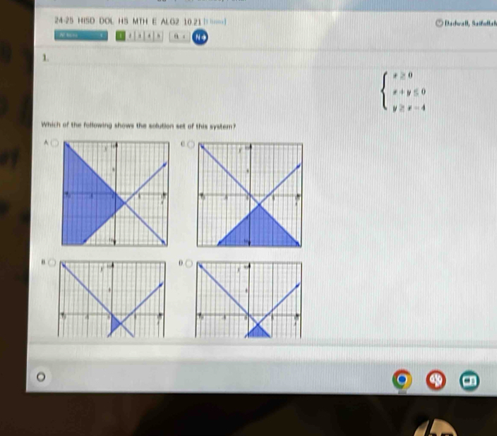 24-25 HISD DOL HS MTH E ALG2 10.21|====| * Dadwall, Saifullah 
. a 。 N- 
1.
beginarrayl x≥ 0 x+y≤ 0 y≥ x-4endarray.
Which of the following shows the solution set of this system? 
^ 
" 
0