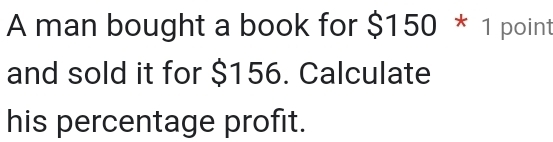 A man bought a book for $150 * 1 point 
and sold it for $156. Calculate 
his percentage profit.