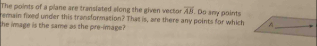 The points of a plane are translated along the given vector overline AB. Do any points 
remain fixed under this transformation? That is, are there any points for which A 
the image is the same as the pre-image?