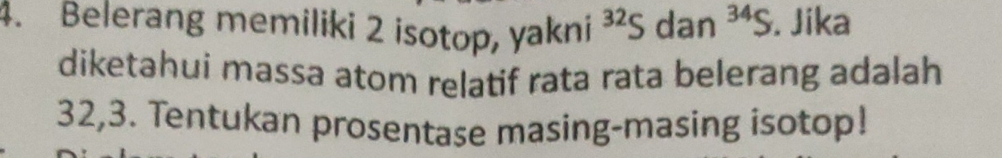 Belerang memiliki 2 isotop, yakni^(32)S dan^(34)S. Jika 
diketahui massa atom relatif rata rata belerang adalah
32,3. Tentukan prosentase masing-masing isotop!