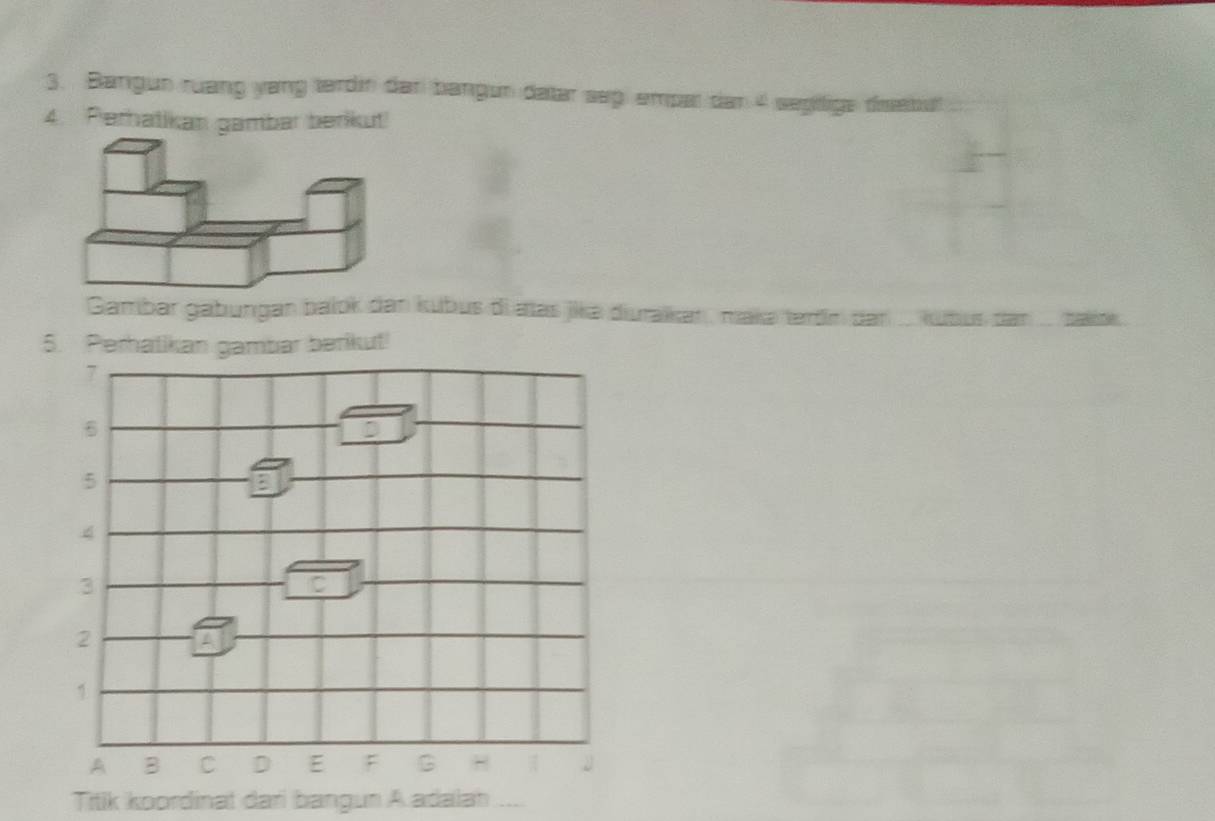 Bangun ruang yang tardin dan bangun datar seg empar dan 4 segitfige dieebul 
4. Peratikan gambar berikut! 
Gambar gabungan balok dan kubus di aas jikə diurakkat , makə terdín dan ... kubus dan ... baksk . 
5. Perhatikan gambar berikut! 
Titik koordinat dari bangun A adalah
