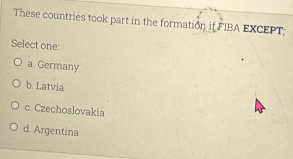 These countries took part in the formation if FIBA EXCEPT;
Select one:
a. Germany
b. Latvia
c. Czechoslovakia
d. Argentina