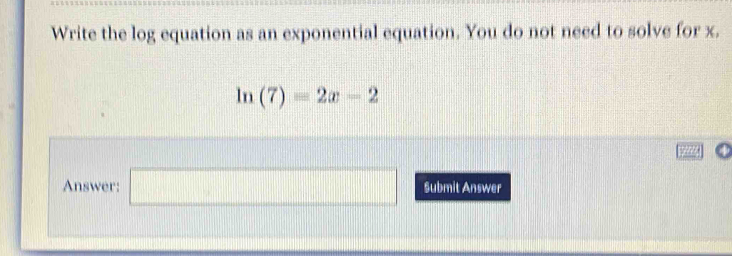 Write the log equation as an exponential equation. You do not need to solve for x.
ln (7)=2x-2
Answer: □ Submit Answer