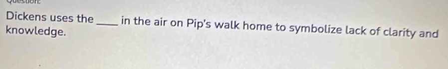 Queston 
Dickens uses the_ in the air on Pip's walk home to symbolize lack of clarity and 
knowledge.