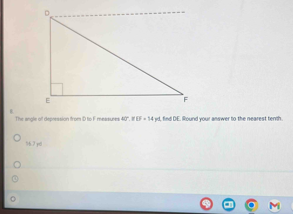 The angle of depression from D to F measures 40°. If EF=14yd , find DE. Round your answer to the nearest tenth.
16.7 yd