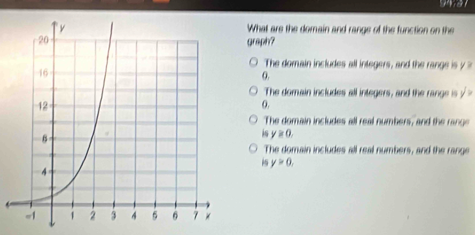 What are the domain and range of the function on the
graph?
The domain insludes all integers, and the range is y
The domain includes all integers, and the range is / 
0.
The domain includes all real numbers, and the range
is y≥ 0,
The domain includes all real numbers, and the range
is y≥ 0,