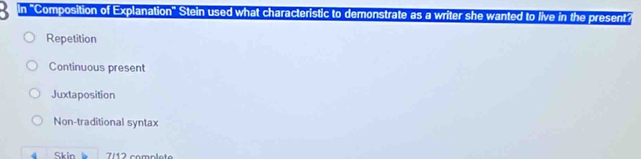 In 'Composition of Explanation' Stein used what characteristic to demonstrate as a writer she wanted to live in the present?
Repetition
Continuous present
Juxtaposition
Non-traditional syntax
Skin 7/12 complete