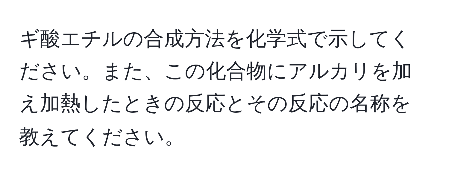 ギ酸エチルの合成方法を化学式で示してください。また、この化合物にアルカリを加え加熱したときの反応とその反応の名称を教えてください。