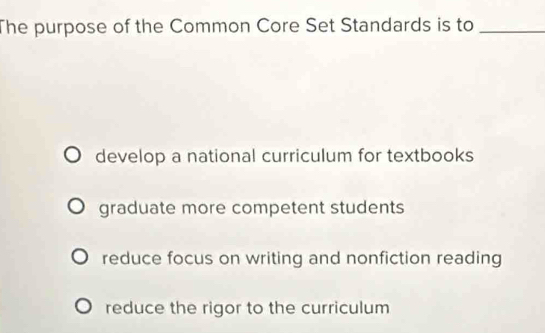 The purpose of the Common Core Set Standards is to_
develop a national curriculum for textbooks
graduate more competent students
reduce focus on writing and nonfiction reading
reduce the rigor to the curriculum