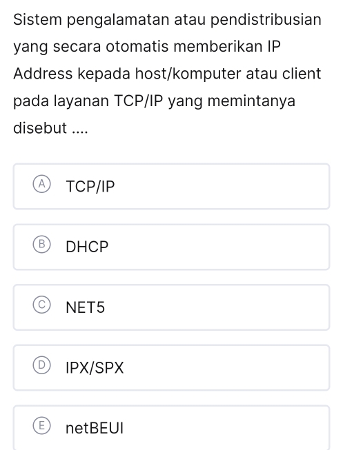 Sistem pengalamatan atau pendistribusian
yang secara otomatis memberikan IP
Address kepada host/komputer atau client
pada layanan TCP/IP yang memintanya
disebut ....
TCP/IP
DHCP
NET5
IPX/SPX
netBEUI