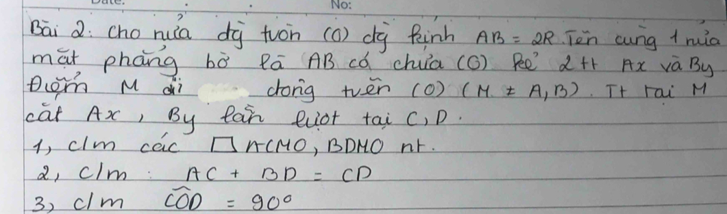 Bāi 2: cho nua dà tuon (0) dg Rinh AB=2R Ten cung t ruia
māt phāng bò Rā AB có chua (G) kee 2H_1Ax va By
Dch M di dong tven (0)(M!= A,B) Tt Fai M
cat Ax, By tan euot tai c, D.
1, clm ceic □ ACMO , BDNO Nr.
a, clm: AC+BD=CD
3, clm widehat COD=90°