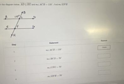 in the diagram below . overline ADparallel overline EC and m∠ ACB=110°. Find m∠ KFH
Step Statement Reason
Given
m∠ ACB=110°
'
m∠ BCD=19°
2
m∠ CPQ=70°
3
m∠ EFH=70°