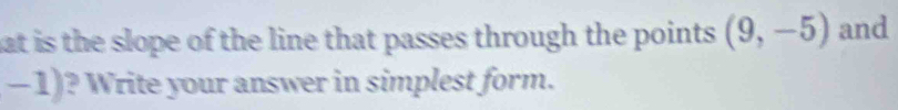 at is the slope of the line that passes through the points . (9,-5) and
-1) ? Write your answer in simplest form.