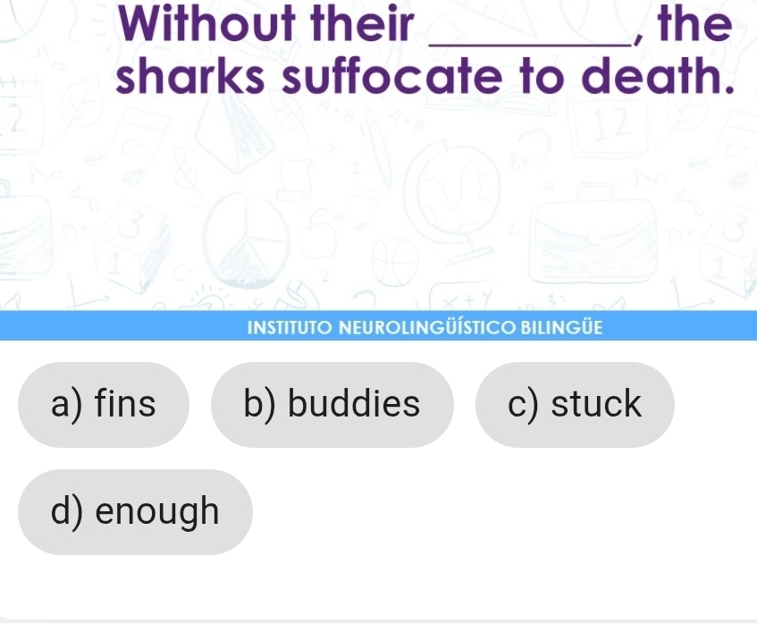 Without their _, the
sharks suffocate to death.
INSTITUTO NEUROLINGÜÍSTICO BILINGÜE
a) fins b) buddies c) stuck
d) enough