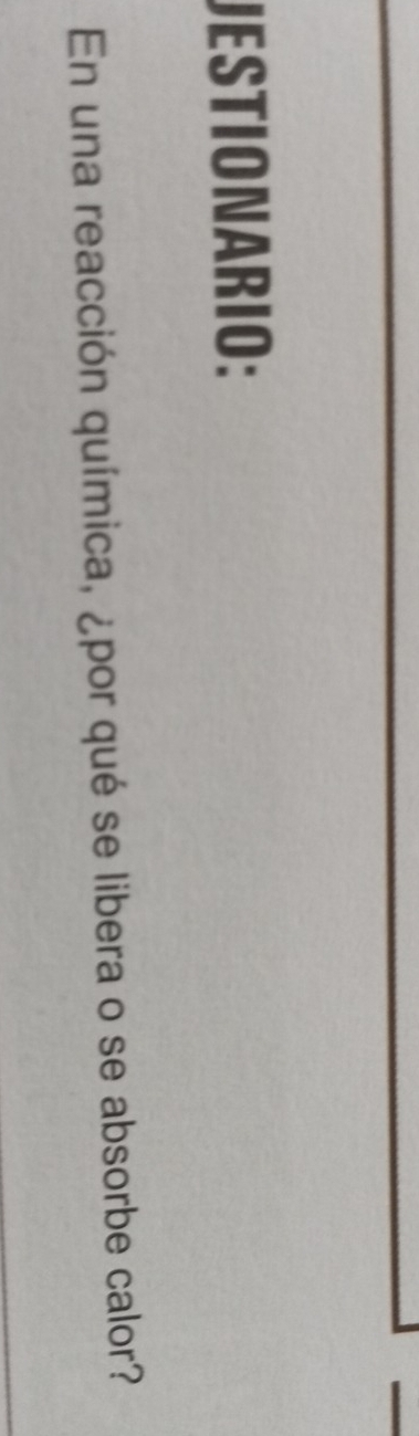 JESTIONARIO: 
En una reacción química, ¿por qué se libera o se absorbe calor?